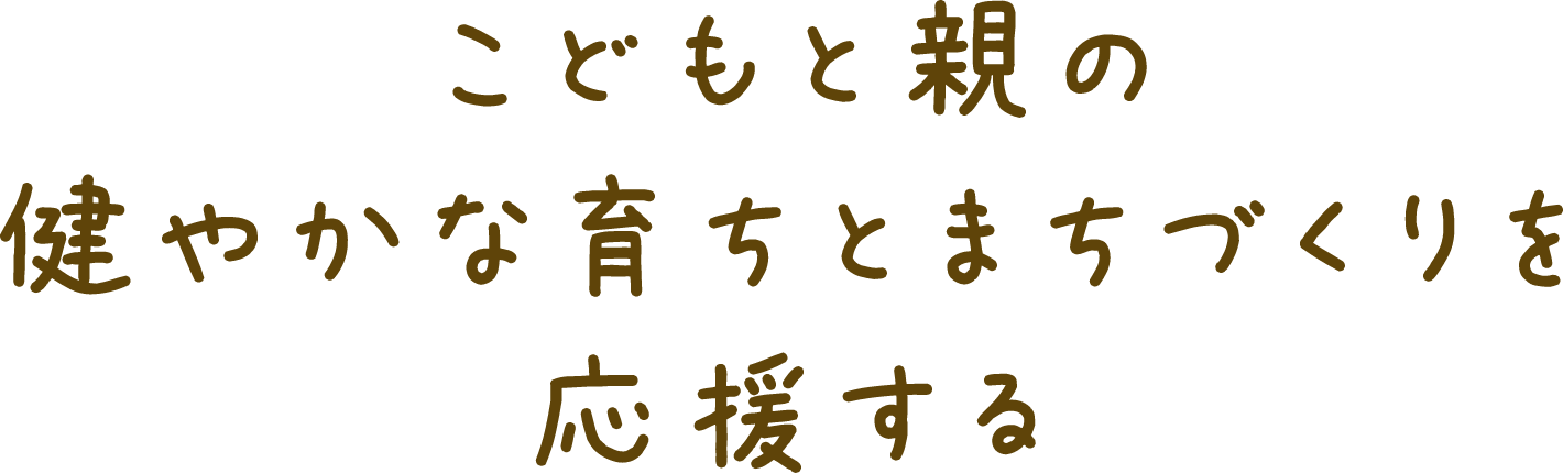 こどもと親の健やかな育ちとまちづくりを応援する