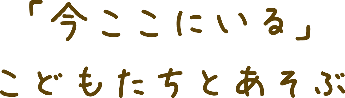 「今ここにいる」こどもたちとあそぶ